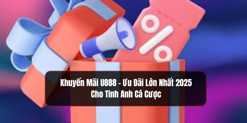 Tổng hợp các khuyến mãi U888 mới nhất 2025
