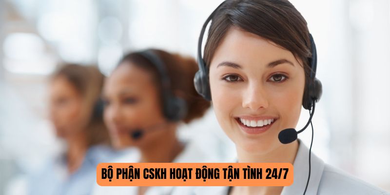 Bộ phận CSKH hoạt động tận tình 24/7